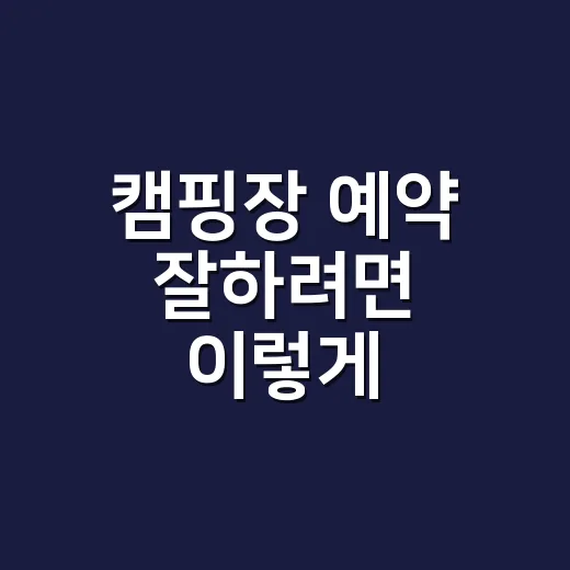 캠핑장 예약 잘하려면 이렇게 잡으세요: 초보도 실패 줄이는 방법 - 요약