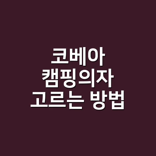 코베아 캠핑의자 고르는 방법, 초보가 후회 줄이려면 이렇게 보세요 - 요약