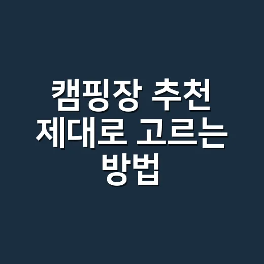 캠핑장 추천 제대로 고르는 방법, 예약 전에 이것부터 보세요 - 요약