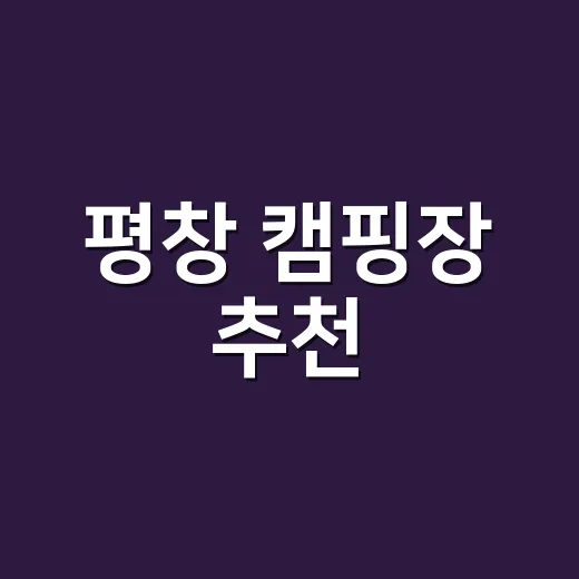 평창 캠핑장 추천, 계곡·숲·차박 스타일별로 고르는 방법 - 요약