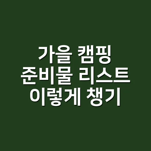 가을 캠핑 준비물 리스트 이렇게 챙기면 짐이 줄어요 - 요약