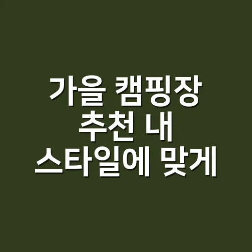 가을 캠핑장 추천 내 스타일에 맞게 고르는 방법 - 요약