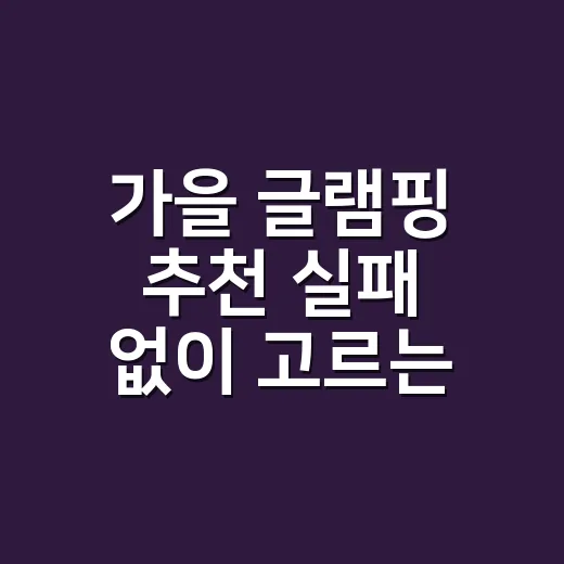 가을 글램핑 추천 실패 없이 고르는 방법 - 요약