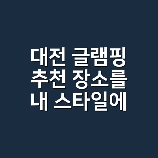 대전 글램핑 추천 장소를 내 스타일에 맞게 고르는 방법 - 요약