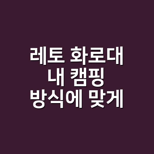 레토 화로대 내 캠핑 방식에 맞게 고르는 방법 - 요약