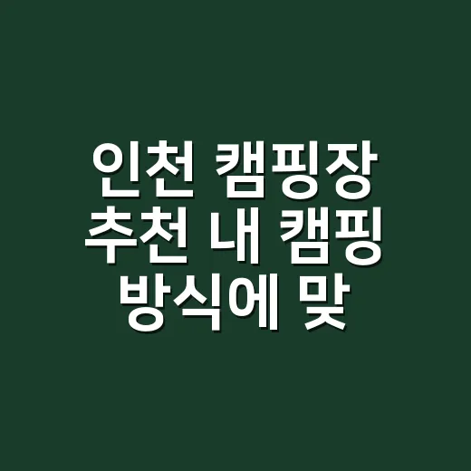 인천 캠핑장 추천 내 캠핑 방식에 맞게 고르는 방법 - 요약