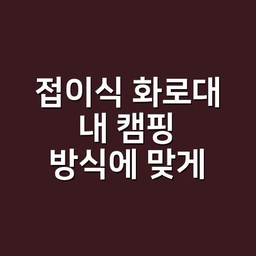 접이식 화로대 내 캠핑 방식에 맞게 고르는 방법 - 요약