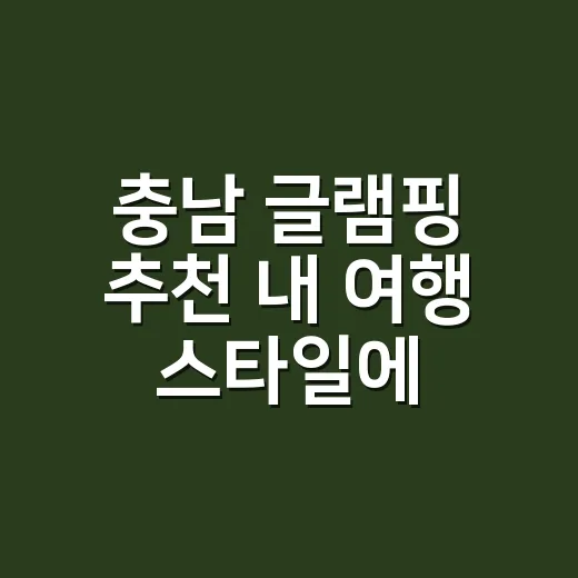 충남 글램핑 추천 내 여행 스타일에 맞게 고르는 방법 - 요약