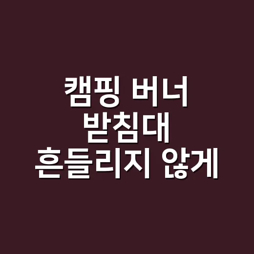캠핑 버너 받침대 흔들리지 않게 고르는 방법 - 요약