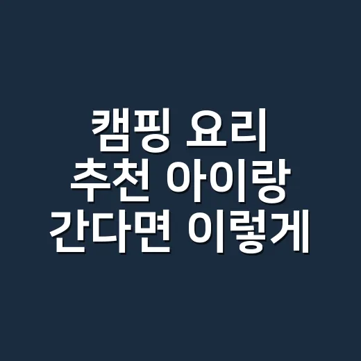 캠핑 요리 추천 아이랑 간다면 이렇게 준비하는 방법 - 요약