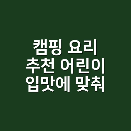 캠핑 요리 추천 어린이 입맛에 맞춰 고르는 방법 - 요약