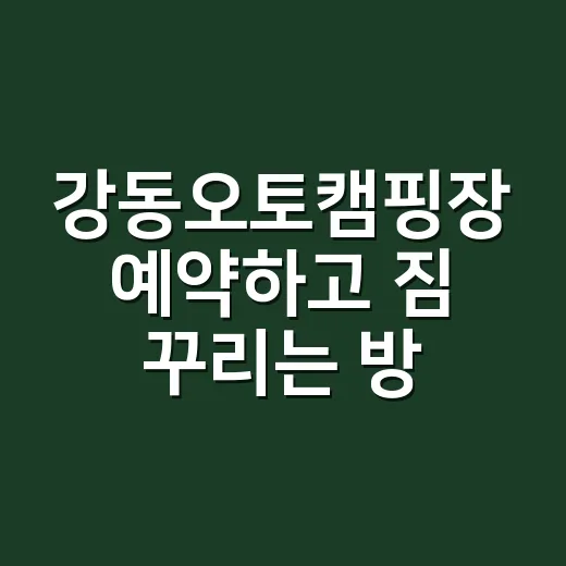 강동오토캠핑장 예약하고 짐 꾸리는 방법 - 요약