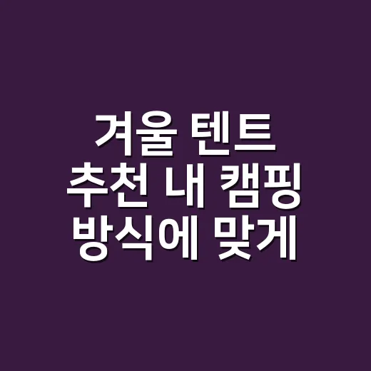 겨울 텐트 추천 내 캠핑 방식에 맞게 고르는 방법 - 요약