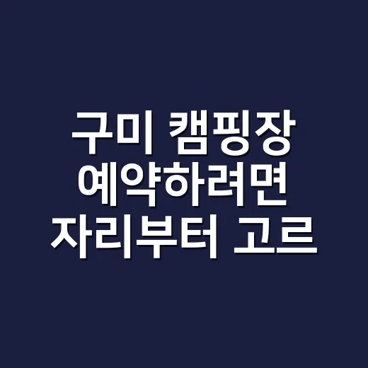 구미 캠핑장 예약하려면 자리부터 고르는 방법 - 요약