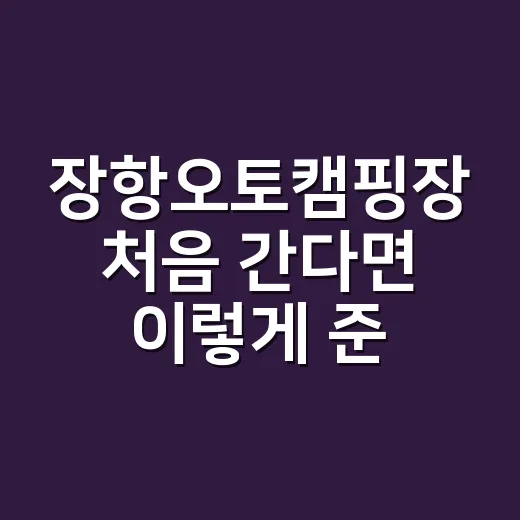 장항오토캠핑장 처음 간다면 이렇게 준비하세요 - 요약