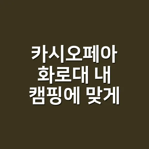 카시오페아 화로대 내 캠핑에 맞게 고르는 방법 - 요약