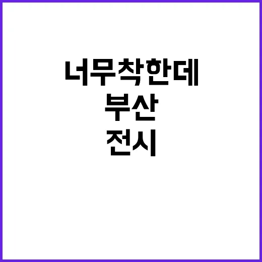 너무 착한데 전시 부산으로 검색하다가 마음이 먼저 반응한 후기 - 요약