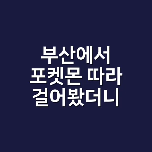 부산에서 포켓몬 따라 걸어봤더니, 도시가 의외로 한 편의 예능처럼 보였다 - 요약