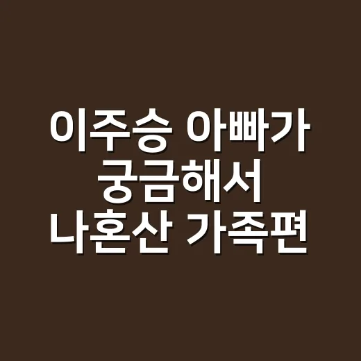 이주승 아빠가 궁금해서 나혼산 가족편까지 따라가 봤더니 - 요약