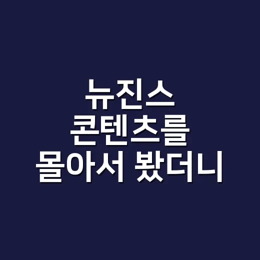 뉴진스 콘텐츠를 몰아서 봤더니 무대보다 예능에서 더 오래 남은 장면들 - 요약