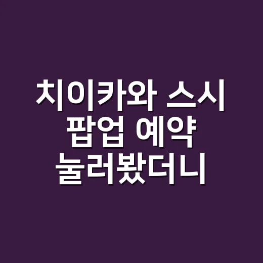 치이카와 스시 팝업 예약 눌러봤더니, 성수행은 생각보다 전략이 필요했다 - 요약