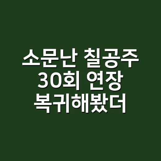 소문난 칠공주 30회 연장 복귀해봤더니, 주말극이 왜 오래 갔는지 보였다 - 요약