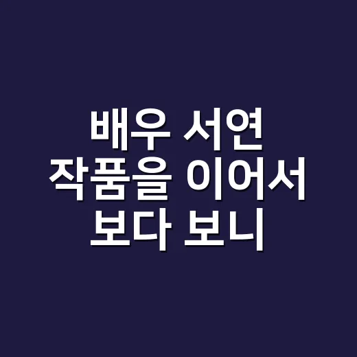 배우 서연 작품을 이어서 보다 보니 보인 진짜 매력 - 요약