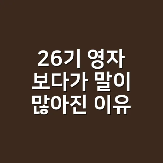 26기 영자 보다가 말이 많아진 이유, 조용한 듯 계속 눈에 밟힌 후기 - 요약