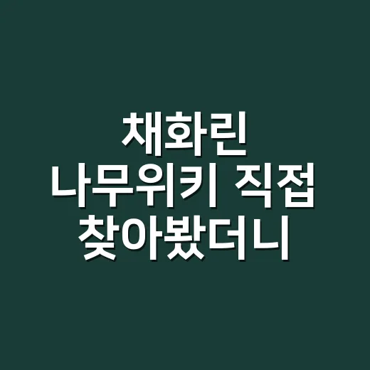 채화린 나무위키 직접 찾아봤더니, 인물 정보보다 먼저 보인 의외의 포인트 - 요약