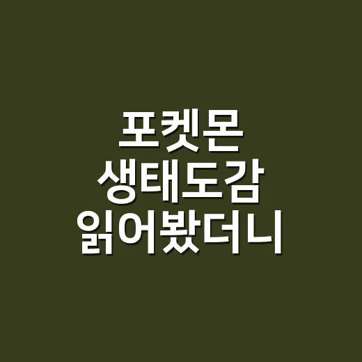 포켓몬 생태도감 읽어봤더니, 귀여움보다 먼저 보인 건 야생의 생활감이었다 - 요약