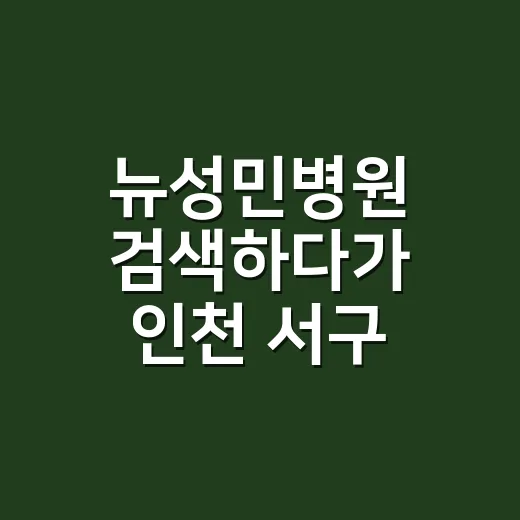 뉴성민병원 검색하다가 인천 서구 병원 동선까지 직접 체크해본 후기 - 요약
