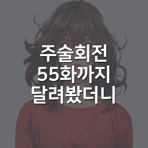 주술회전 55화까지 달려봤더니 히구루마가 분위기를 완전히 바꿔놨다 - 요약