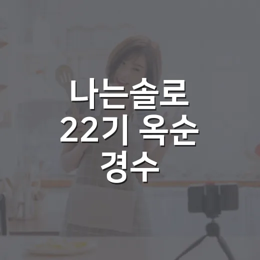 나는솔로 22기 옥순 경수, 재혼 서사까지 따라가봤더니 더 현실적으로 보였다 - 요약