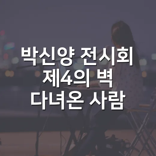 박신양 전시회 제4의 벽 다녀온 사람처럼 뜯어본 후기 - 요약