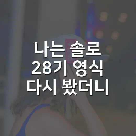 나는 솔로 28기 영식 다시 봤더니, 조용한 사람이 더 오래 남더라 - 요약