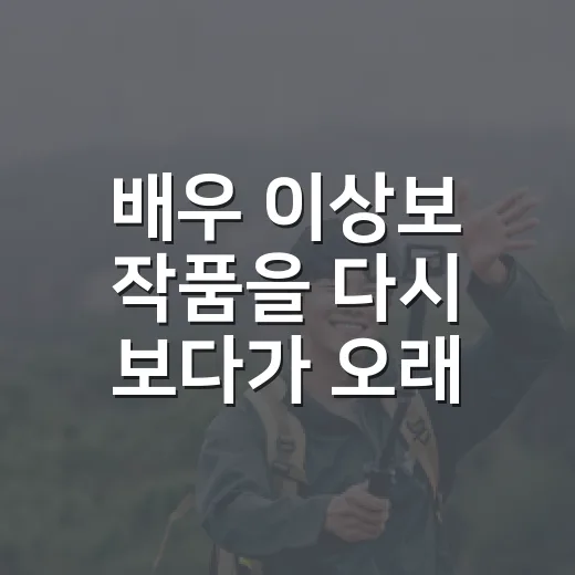 배우 이상보 작품을 다시 보다가 오래 멈췄던 이유 - 요약