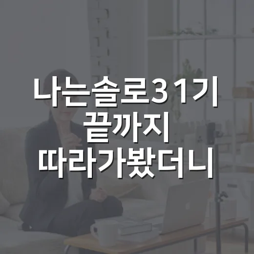 나는솔로31기 끝까지 따라가봤더니 질투보다 사람이 더 크게 보인 후기 - 요약