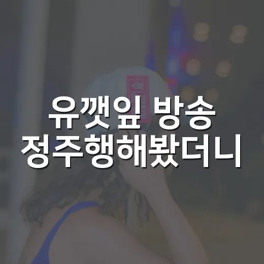 유깻잎 방송 정주행해봤더니, 생각보다 오래 남는 장면들 - 요약