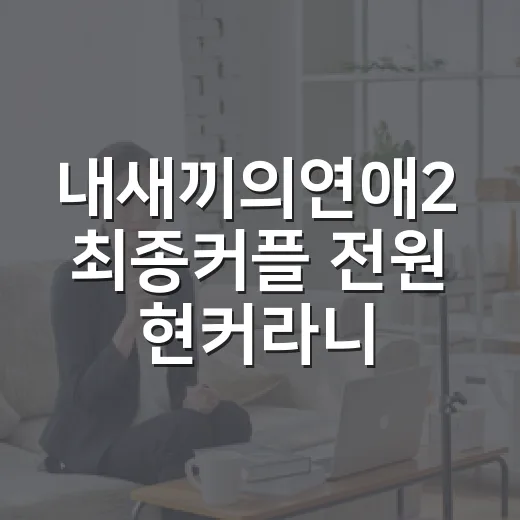 내새끼의연애2 최종커플 전원 현커라니, 정주행하고 보니 더 설렜던 진짜 이유 - 요약
