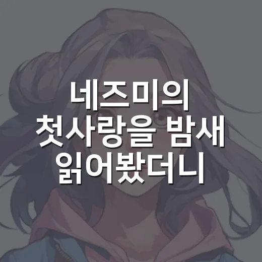 네즈미의 첫사랑을 밤새 읽어봤더니, 로맨스보다 생존기가 먼저 보였다 - 요약