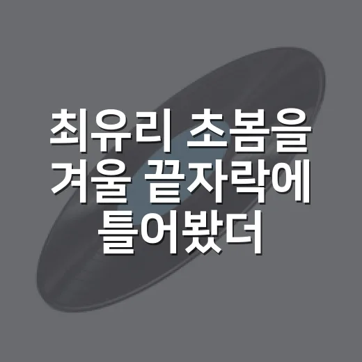 최유리 초봄을 겨울 끝자락에 틀어봤더니 마음이 먼저 녹았다 - 요약