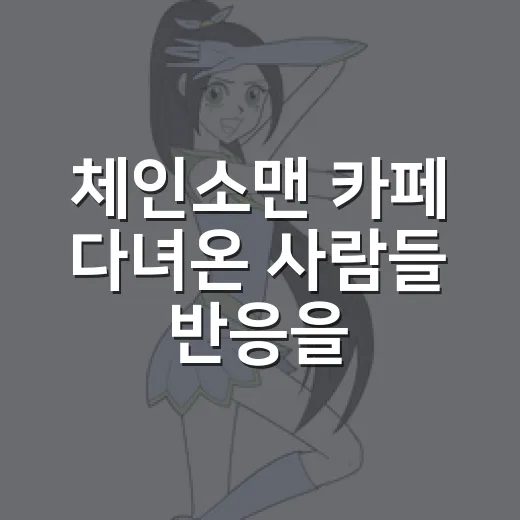 체인소맨 카페 다녀온 사람들 반응을 보고 느낀 진짜 관전 포인트 - 요약