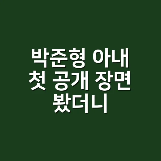 박준형 아내 첫 공개 장면 봤더니, 쭈니형이 왜 얼굴부터 빨개졌는지 알겠더라 - 요약