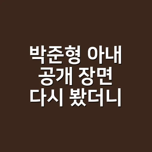 박준형 아내 공개 장면 다시 봤더니, 쭈니형 얼굴 빨개진 이유가 있더라 - 요약