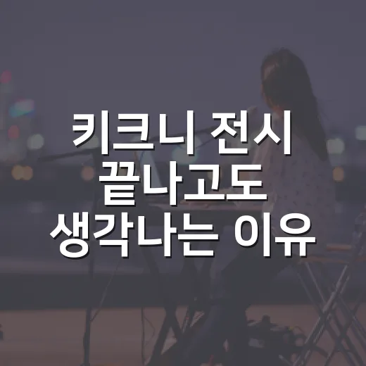 키크니 전시 끝나고도 생각나는 이유, 웃으러 갔다가 마음 들킨 후기 - 요약