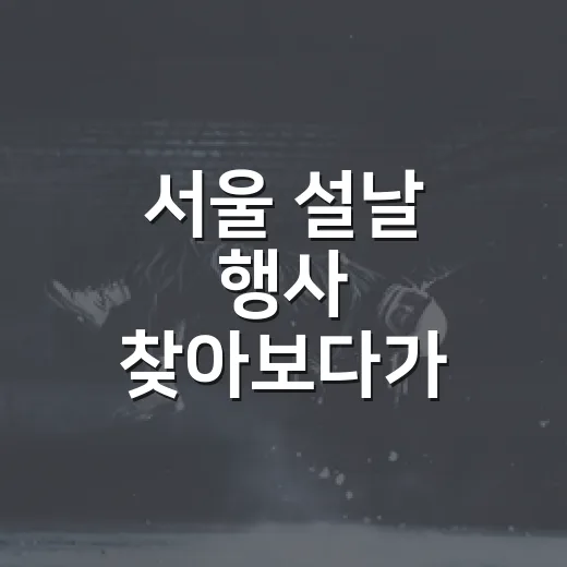 서울 설날 행사 찾아보다가 느낀, 사람 많은 날에도 꽤 괜찮은 코스 이야기 - 요약