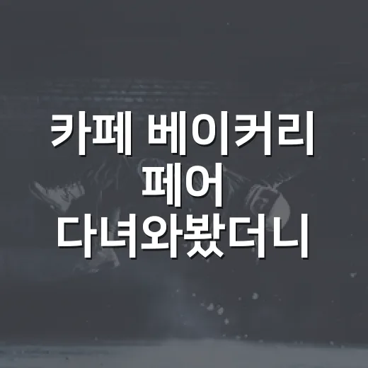 카페 베이커리 페어 다녀와봤더니, 디저트보다 사람이 더 기억에 남았다 - 요약