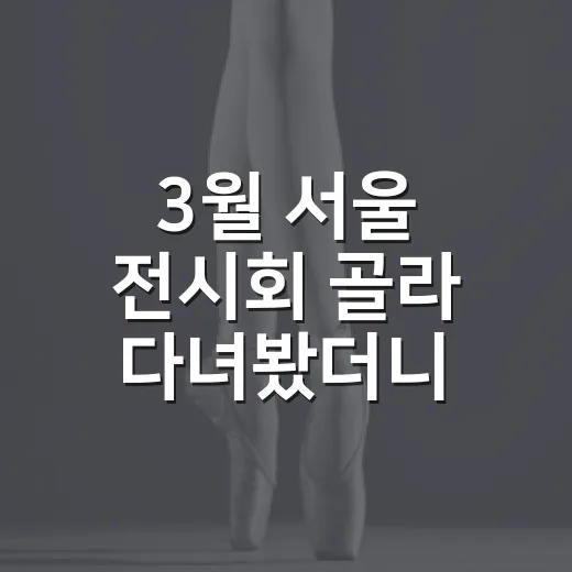 3월 서울 전시회 골라 다녀봤더니, 봄날엔 작품보다 동선이 더 중요했다 - 요약