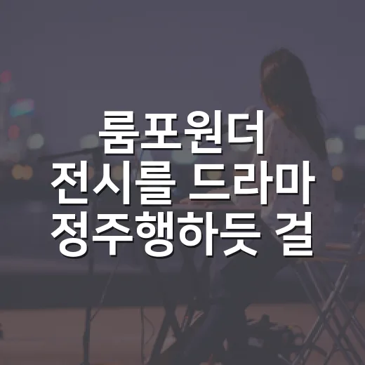 룸포원더 전시를 드라마 정주행하듯 걸어봤더니 남는 장면들 - 요약