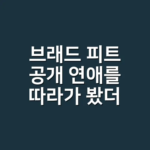 브래드 피트 공개 연애를 따라가 봤더니 속도가 달랐다 - 요약